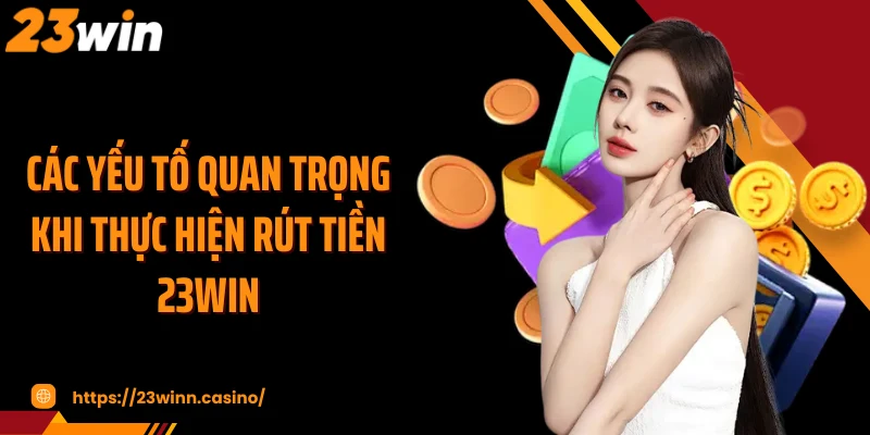 Các yếu tố quan trọng khi thực hiện rút tiền 23Win