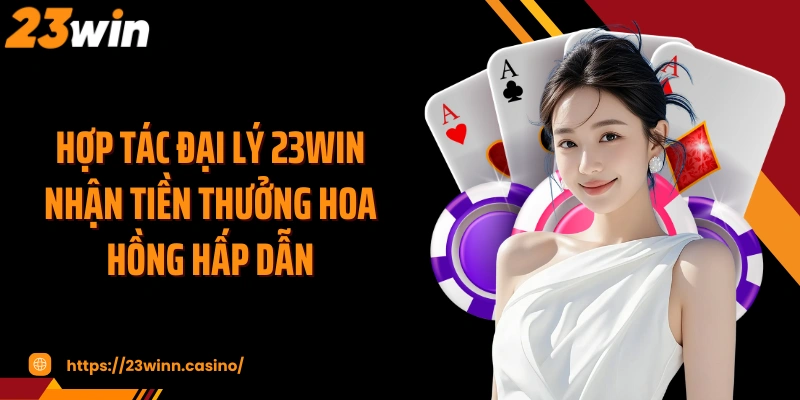 Hợp tác đại lý 23WIN nhận tiền thưởng hoa hồng hấp dẫn