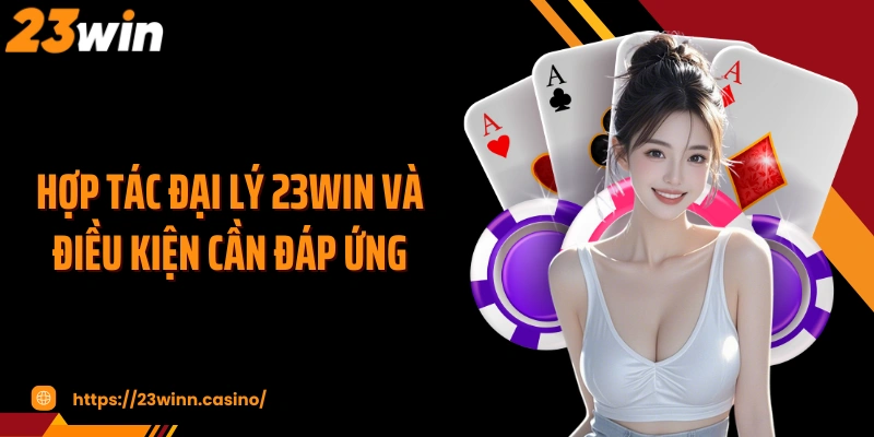 Hợp tác đại lý 23WIN và điều kiện cần đáp ứng