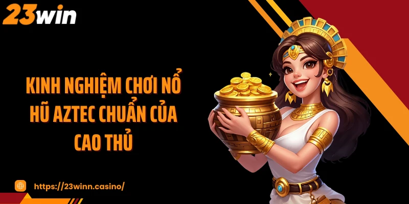 Kinh nghiệm chơi nổ hũ AZTEC chuẩn của cao thủ