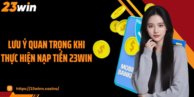Lưu ý quan trọng khi thực hiện nạp tiền 23Win