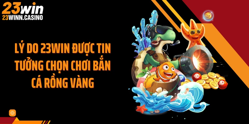 Lý do 23WIN được tin tưởng chọn chơi bắn cá rồng vàng