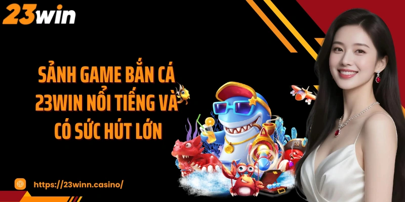 Sảnh game bắn cá 23WIN nổi tiếng và có sức hút lớn