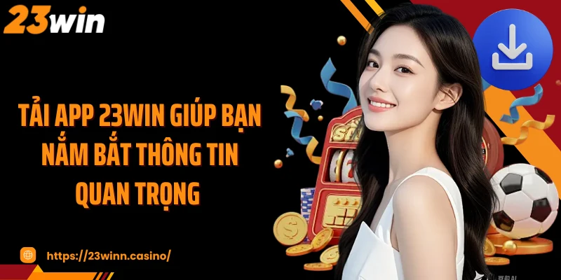 Tải app 23Win giúp bạn nắm bắt thông tin quan trọng 