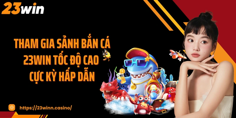 Tham gia sảnh bắn cá 23WIN tốc độ cao cực kỳ hấp dẫn
