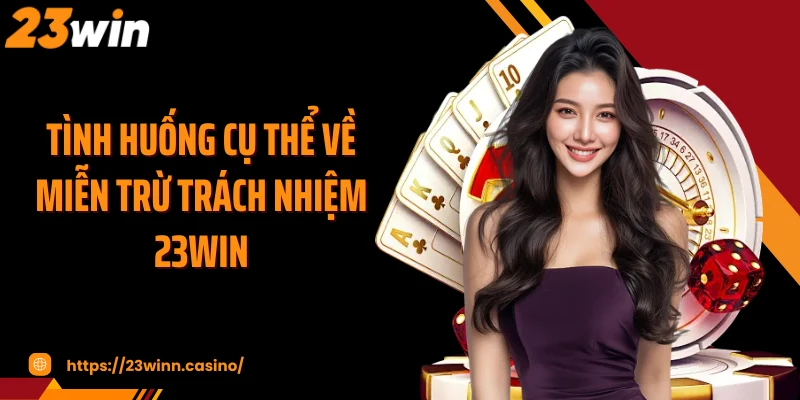 Tình huống cụ thể về miễn trừ trách nhiệm 23Win