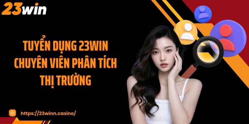 Tuyển dụng 23WIN chuyên viên phân tích thị trường