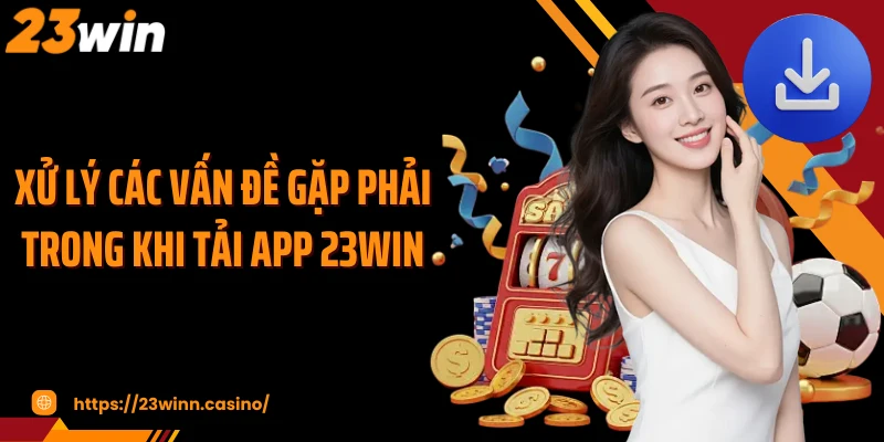 Xử lý các vấn đề gặp phải trong khi tải app 23Win
